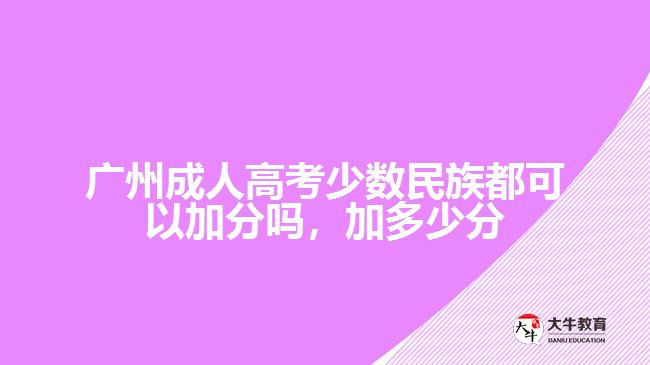 廣州成人高考少數民族都可以加分嗎，加多少分