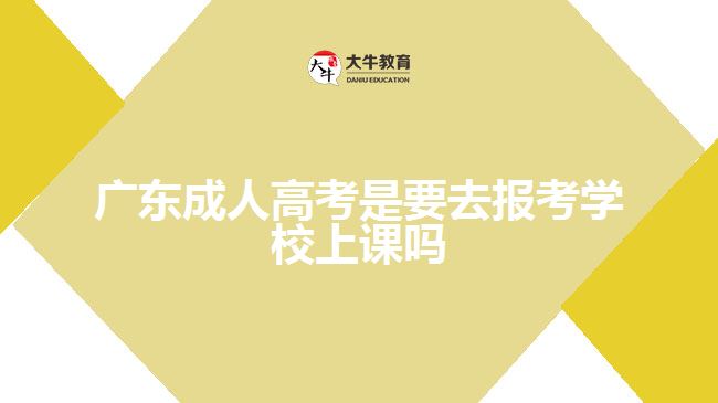 廣東成人高考是要去報考學校上課嗎