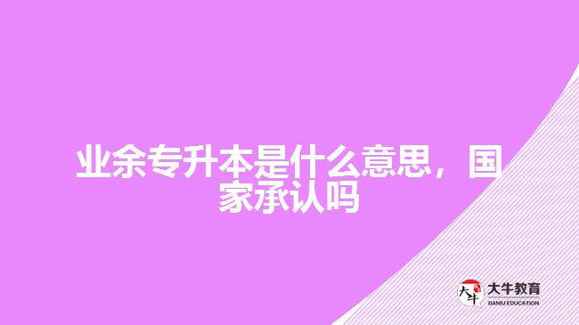 業(yè)余專升本是什么意思，國家承認(rèn)嗎
