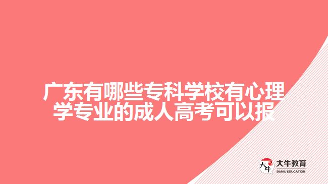 廣東有哪些?？茖W(xué)校有心理學(xué)專業(yè)的成人高考可以報