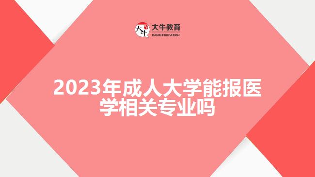 2023年成人大學能報醫(yī)學相關(guān)專業(yè)嗎