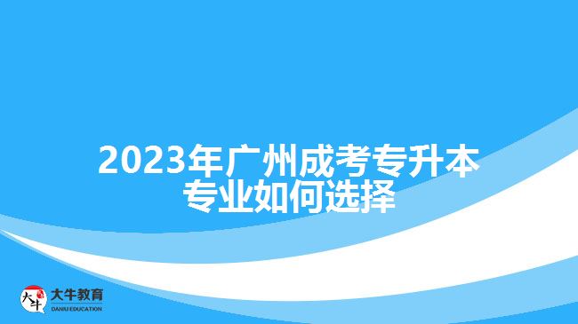 2023年廣州成考專(zhuān)升本專(zhuān)業(yè)如何選擇