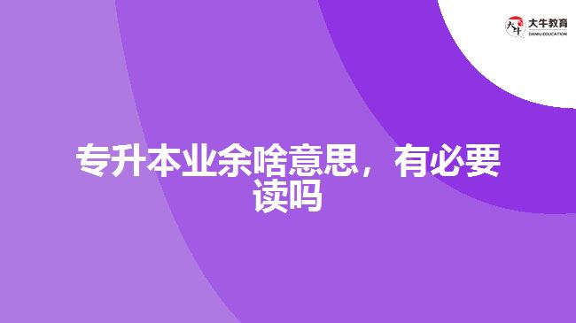 專(zhuān)升本業(yè)余啥意思，有必要讀嗎