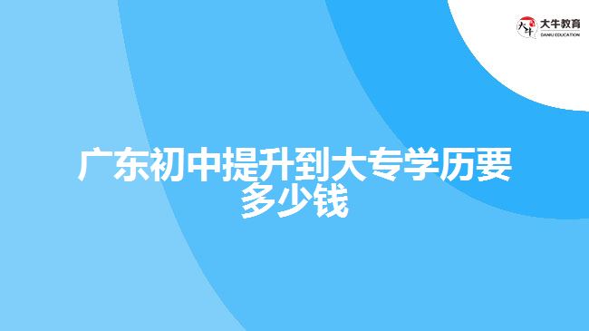 廣東初中提升到大專學歷要多少錢