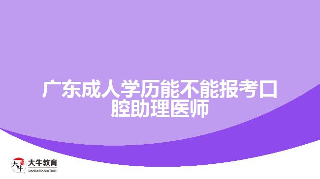 廣東成人學(xué)歷能不能報考口腔助理醫(yī)師