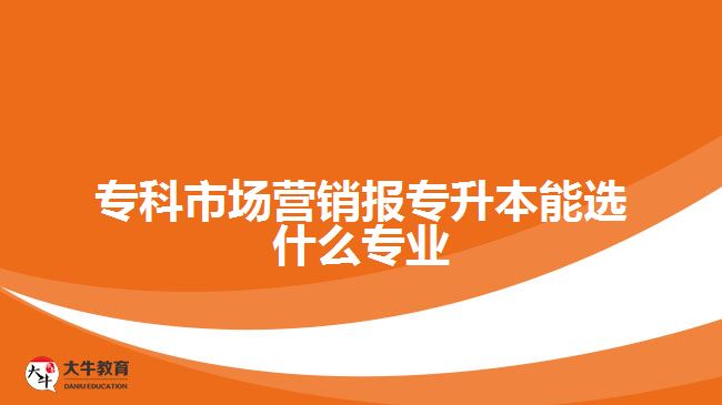 ?？剖袌鰻I銷報專升本能選什么專業(yè)