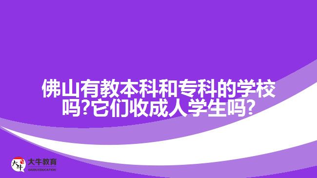 佛山有教本科和?？频膶W(xué)校嗎?它們收成人學(xué)生嗎?