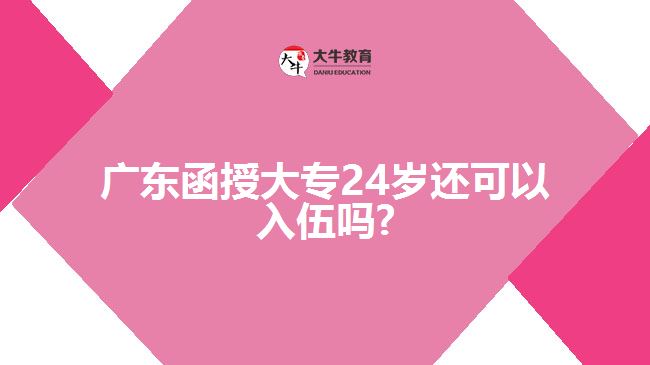 廣東函授大專(zhuān)24歲還可以入伍嗎?