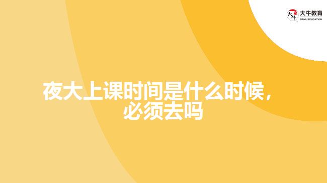 夜大上課時間是什么時候，必須去嗎