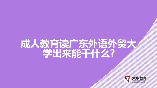 成人教育讀廣東外語外貿大學出來能干什么?