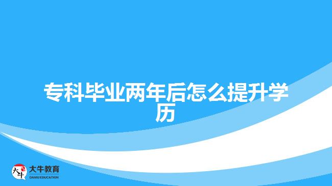 ?？飘厴I(yè)兩年后怎么提升學(xué)歷