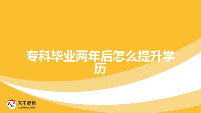 專科畢業(yè)兩年后怎么提升學歷