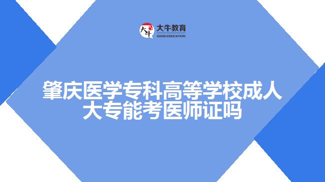 肇慶醫(yī)學(xué)?？聘叩葘W(xué)校成人大專能考醫(yī)師證嗎