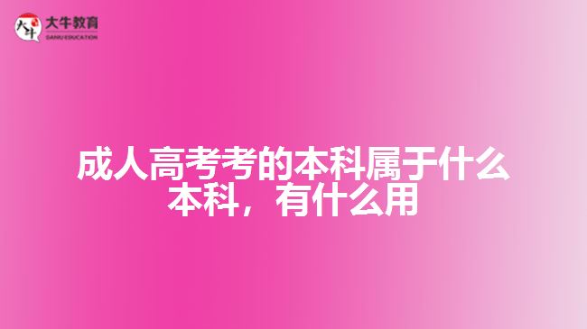 成人高考考的本科屬于什么本科，有什么用