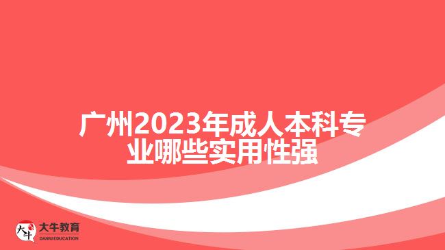 廣州2023年成人本科專業(yè)哪些實(shí)用性強(qiáng)