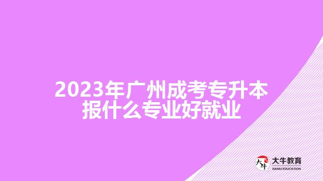2023年廣州成考專(zhuān)升本報(bào)什么專(zhuān)業(yè)好就業(yè)