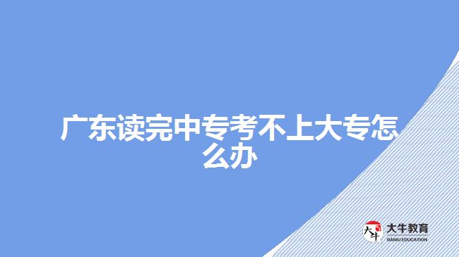 廣東讀完中專(zhuān)考不上大專(zhuān)怎么辦