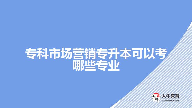 ?？剖袌鰻I銷專升本可以考哪些專業(yè)
