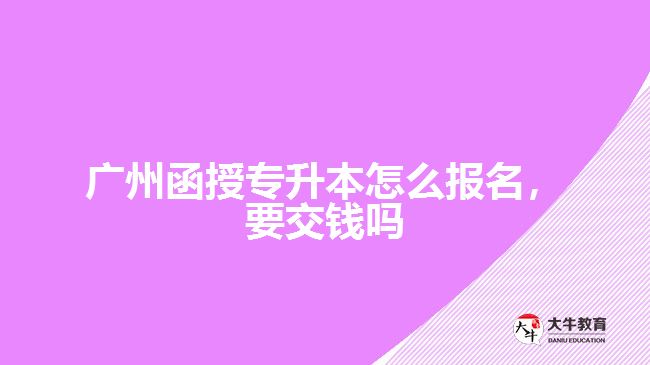 廣州函授專升本怎么報名，要交錢嗎