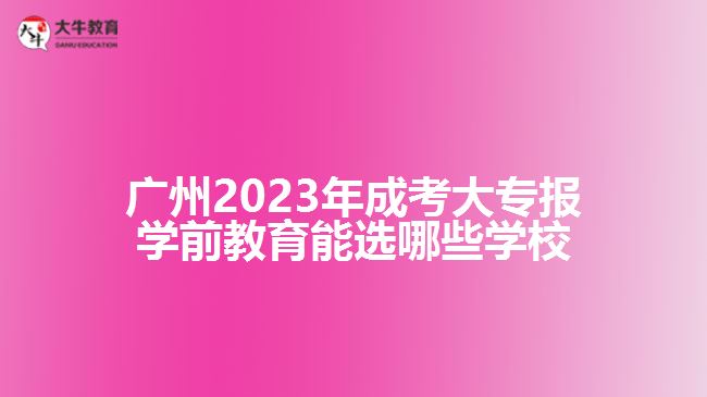 廣州2023年成考大專報學(xué)前教育能選哪些學(xué)校