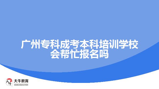 廣州專科成考本科培訓學校會幫忙報名嗎