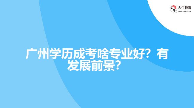 廣州學歷成考啥專業(yè)好？有發(fā)展前景？