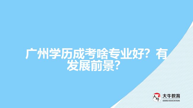 廣州學歷成考啥專業(yè)好？有發(fā)展前景？