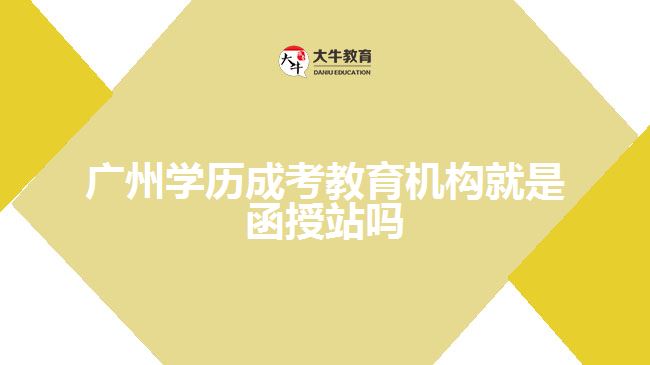 廣州學歷成考教育機構就是函授站嗎
