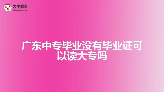 廣東中專(zhuān)畢業(yè)沒(méi)有畢業(yè)證可以讀大專(zhuān)嗎