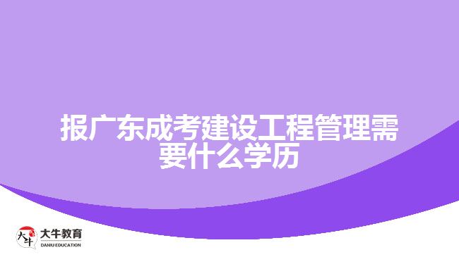 報廣東成考建設(shè)工程管理需要什么學(xué)歷