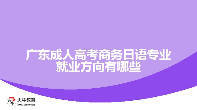 廣東成人高考商務(wù)日語(yǔ)專(zhuān)業(yè)就業(yè)方向有哪些