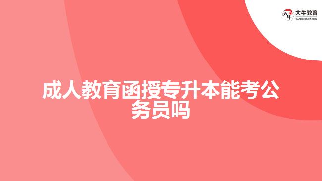 成人教育函授專升本能考公務(wù)員嗎