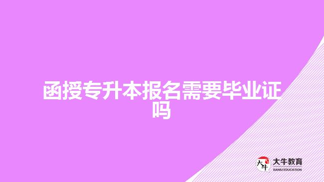 函授專升本報(bào)名需要畢業(yè)證嗎