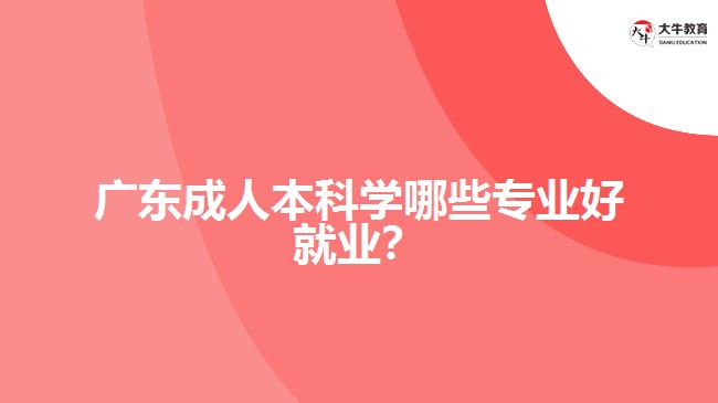 廣東成人本科學(xué)哪些專業(yè)好就業(yè)？