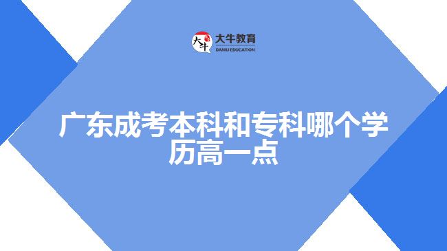 廣東成考本科和專科哪個(gè)學(xué)歷高一點(diǎn)