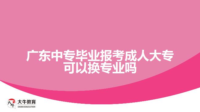 廣東中專畢業(yè)報考成人大?？梢該Q專業(yè)嗎