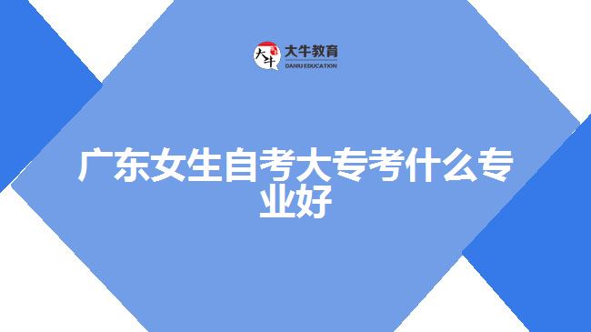 廣東女生自考大?？际裁磳I(yè)好