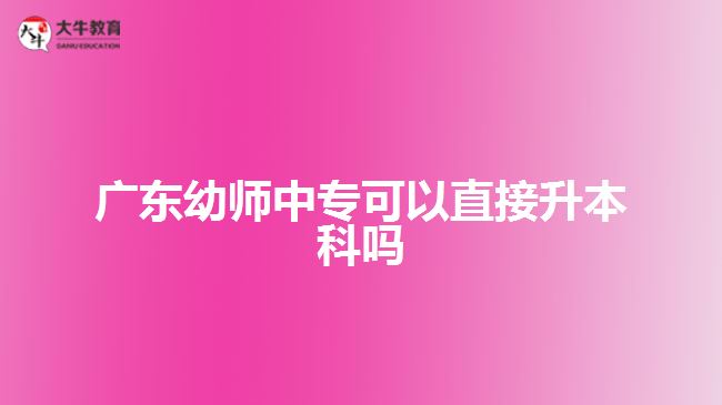 廣東幼師中專(zhuān)可以直接升本科嗎