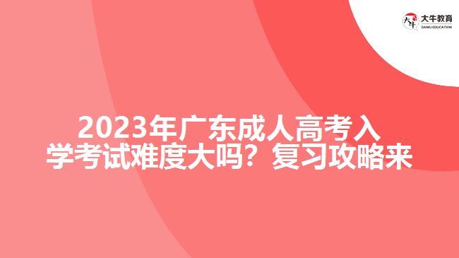 2023年廣成人高考入學(xué)考試難度大嗎？復(fù)習(xí)攻略來了！