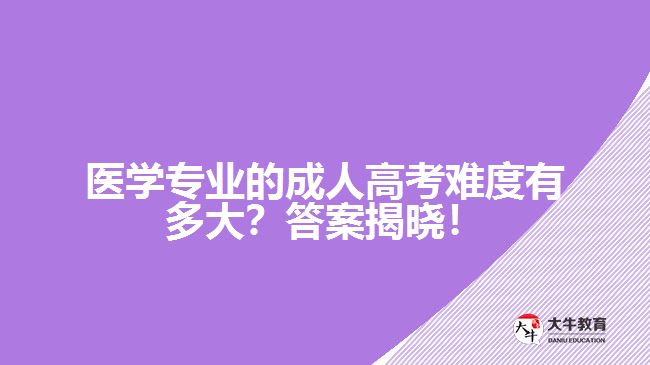 醫(yī)學(xué)專業(yè)的成人高考難度有多大？答案揭曉！