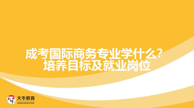 成考國際商務(wù)專業(yè)學(xué)什么？培養(yǎng)目標(biāo)及就業(yè)崗位