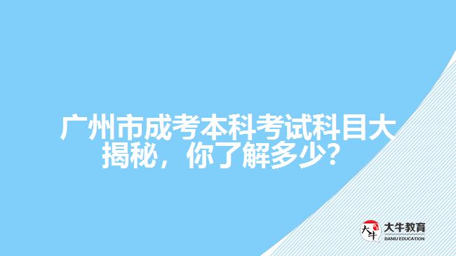廣州市成考本科考試科目大揭秘，你了解多少？