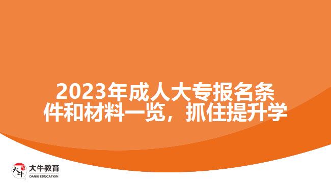 2023年成人大專報名條件和材料一覽，抓住提升學(xué)歷的機會！