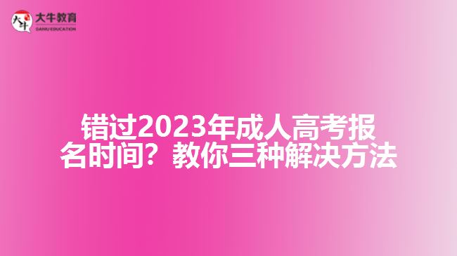 錯過2023年成人高考報名時間？教你三種解決方法！