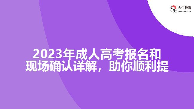 2023年成人高考報(bào)名和現(xiàn)場(chǎng)確認(rèn)詳解，助你順利提升學(xué)歷！