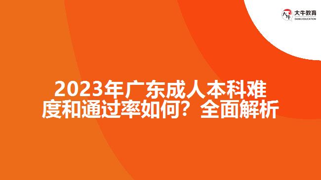 2023年廣東成人本科難度和通過率如何？全面解析