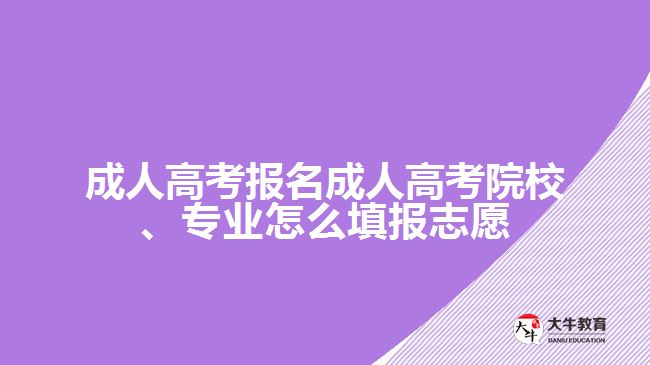 成人高考報名成人高考院校、專業(yè)怎么填報志愿