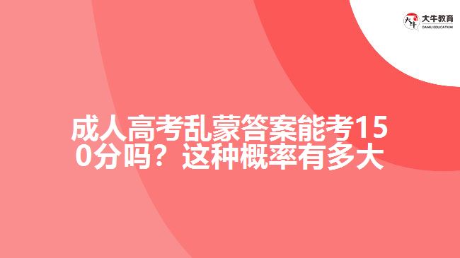 成人高考亂蒙答案能考150分嗎？這種概率有多大呢？