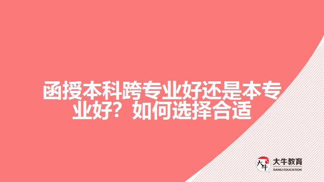 函授本科跨專業(yè)好還是本專業(yè)好？如何選擇合適
