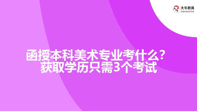 函授本科美術(shù)專業(yè)考什么？獲取學(xué)歷只需3個(gè)考試